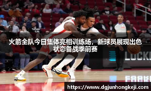 火箭全队今日集体亮相训练场，新球员展现出色状态备战季前赛