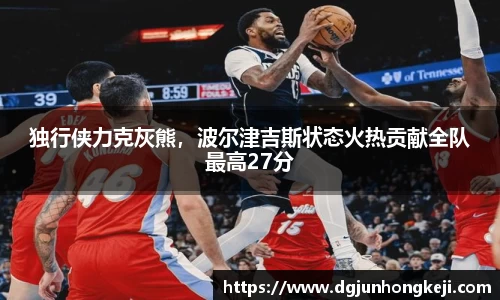 独行侠力克灰熊，波尔津吉斯状态火热贡献全队最高27分