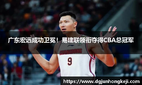 广东宏远成功卫冕！易建联领衔夺得CBA总冠军