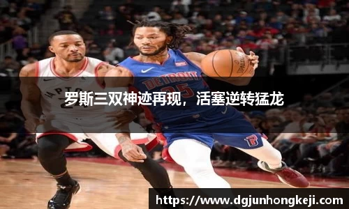 罗斯三双神迹再现，活塞逆转猛龙