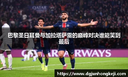 巴黎圣日耳曼与加拉塔萨雷的巅峰对决谁能笑到最后