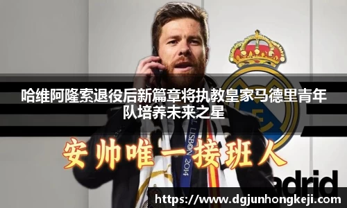 哈维阿隆索退役后新篇章将执教皇家马德里青年队培养未来之星