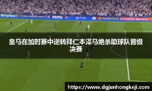 皇马在加时赛中逆转拜仁本泽马绝杀助球队晋级决赛
