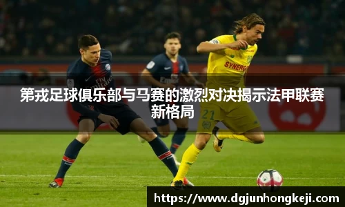 第戎足球俱乐部与马赛的激烈对决揭示法甲联赛新格局