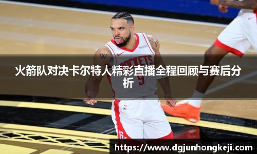 火箭队对决卡尔特人精彩直播全程回顾与赛后分析