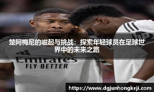 楚阿梅尼的崛起与挑战：探索年轻球员在足球世界中的未来之路