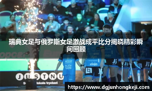 瑞典女足与俄罗斯女足激战成平比分揭晓精彩瞬间回顾