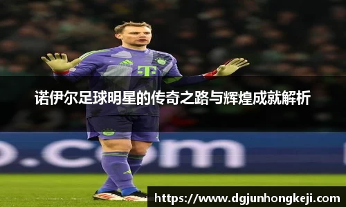 诺伊尔足球明星的传奇之路与辉煌成就解析