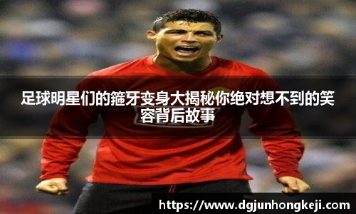 足球明星们的箍牙变身大揭秘你绝对想不到的笑容背后故事